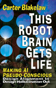 Title: This Robot Brain Gets Life - Making AI Pseudo-Conscious (Sentience, #2), Author: Carter Blakelaw