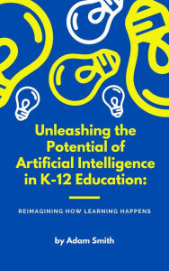 Title: Unleashing the Potential of Artificial Intelligence in K-12 Education: Reimagining How Learning Happens (AI in K-12 Education), Author: Adam Smith