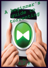 Title: A beginner's guide to torrenting, Author: Raul Robles