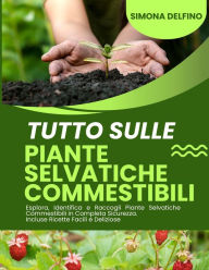 Title: Tutto sulle Piante Selvatiche: Commestibili Esplora, Identifica e Raccogli Piante Selvatiche Commestibili in Completa Sicurezza. Incluse Ricette Facili e Deliziose, Author: Simona Delfino