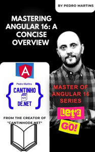 Title: Mastering Angular 16: A Concise Overview (Master of Angular 16 Series, #1), Author: Pedro Martins