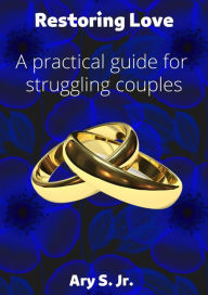 Title: Restoring Love A practical guide for struggling couples, Author: Ary S.