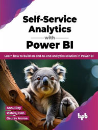 Title: Self-Service Analytics with Power BI: Learn how to Build an end-to-end Analytics Solution in Power BI, Author: Annu Roy