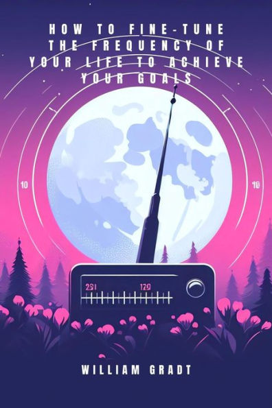 How to Fine-Tune the Frequency of Your Life to Achieve Your Goals