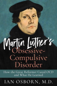 Title: Martin Luther's Obsessive-Compulsive Disorder: How the Great Reformer Cured OCD and What He Learned, Author: Ian Osborn