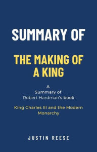 Title: Summary of The Making of a King by Robert Hardman: King Charles III and the Modern Monarchy, Author: Justin Reese