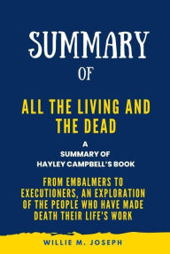 Title: Summary of All the Living and the Dead By Hayley Campbell: From Embalmers to Executioners, an Exploration of the People Who Have Made Death Their Life's Work, Author: Willie M. Joseph