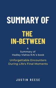 Title: Summary of The In-Between by Hadley Vlahos R.N.: Unforgettable Encounters During Life's Final Moments, Author: Justin Reese