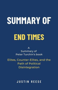 Title: Summary of End Times by Peter Turchin: Elites, Counter-Elites, and the Path of Political Disintegration, Author: Justin Reese
