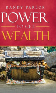 Title: Power To Get Wealth, Author: Randy Parlor