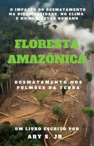 Title: Floresta Amazônica Desmatamento nos Pulmões da Terra, Author: Ary S.
