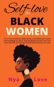 Title: Self-Love for Black Women: Heal from the Racial, Relationship, and Childhood Trauma That's Holding You Back, Stop Devaluing Yourself and Cure Toxic Self-Talk by Treating Yourself like Someone You Love (Self Help for Black Women), Author: Nya Love