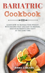 Title: Bariatric Cookbook: Learn How To Manage Your Weight With Recipes That Are Easy To Prepare, High In Nutrients And Tasty At The Same Time, Author: Anna Lablanc