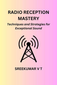 Title: Radio Reception Mastery: Techniques and Strategies for Exceptional Sound, Author: V T SREEKUMAR