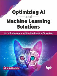 Title: Optimizing AI and Machine Learning Solutions: Your ultimate guide to building high-impact ML/AI solutions, Author: Mirza Rahim Baig