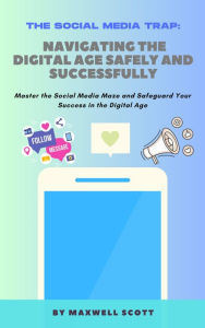 Title: The Social Media Trap: Navigating the Digital Age Safely and Successfully, Author: Maxwell Scott