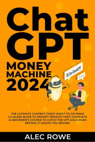 Title: ChatGPT Money Machine 2024 - The Ultimate Chatbot Cheat Sheet to Go From Clueless Noob to Prompt Prodigy Fast! Complete AI Beginner's Course to Catch the GPT Gold Rush Before It Leaves You Behind, Author: Alec Rowe