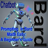 Title: Prompting in Bard Made Easy: A Beginners Guide, Author: felixeduardo68