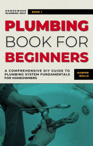 Title: Plumbing Book for Beginners: A Comprehensive DIY Guide to Plumbing System Fundamentals for Homeowners on Kitchen and Bathroom Sink, Drain, Toilet Repairs or Replacements (Homeowner Plumbing Help, #1), Author: Harper Wells