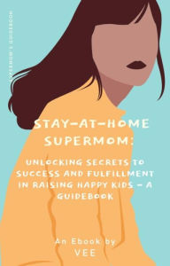 Title: Stay-at-Home Supermom: Unlocking Secrets to Success and Fulfillment in Raising Happy Kids - A Guidebook (Stay-At-Home Moms), Author: Vee