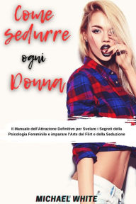 Title: Come Sedurre Ogni Donna: Il Manuale dell'Attrazione Definitivo per Svelare i Segreti della Psicologia Femminile e imparare l'Arte del Flirt e della Seduzione, Author: Michael White