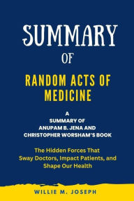 Title: Summary of Random Acts of Medicine By Anupam B. Jena and Christopher Worsham: The Hidden Forces That Sway Doctors, Impact Patients, and Shape Our Health, Author: Willie M. Joseph