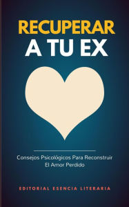 Title: Recuperar A Tu Ex: Consejos Psicológicos Para Reconstruir El Amor Perdido, Author: Esencia Literaria