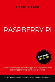 Title: Raspberry Pi: Scopri Tutti i Segreti per lo Sviluppo e Programmazione del Micro Computer per Maker e Hobbisti. Contiene Esempi di Codice ed Esercizi Pratici, Author: Oscar R. Frost