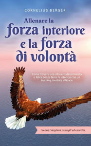 Title: Allenare la forza interiore e la forza di volontà: Come trovare una vita autodeterminata e felice senza blocchi interiori con un training mentale efficace - inclusi i migliori consigli ed esercizi, Author: Cornelius Berger