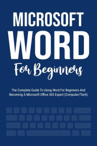 Title: Microsoft Word For Beginners: The Complete Guide To Using Word For All Newbies And Becoming A Microsoft Office 365 Expert (Computer/Tech), Author: Voltaire Lumiere