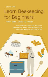 Title: Learn Beekeeping for Beginners - From Beekeeping to Honey: How to Easily Learn the Basics of Beekeeping, Keep Bees and Produce Your Own Honey in No Time at All, Author: Sabine Graß