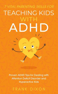 Title: 7 Vital Parenting Skills for Teaching Kids With ADHD: Proven ADHD Tips for Dealing With Attention Deficit Disorder and Hyperactive Kids (Secrets To Being A Good Parent And Good Parenting Skills That Every Parent Needs To Learn, #3), Author: Frank Dixon