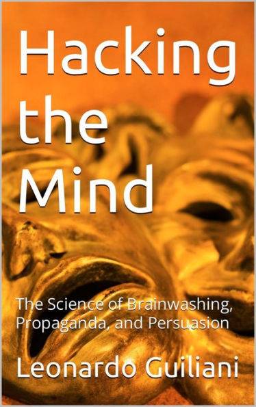 Hacking the Mind The Science of Brainwashing, Propaganda, and Persuasion