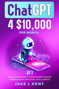 Title: ChatGPT 4 $10,000 per Month #1 Beginners Guide to Make Money Online Generated by Artificial Intelligence, Author: Jake L Kent
