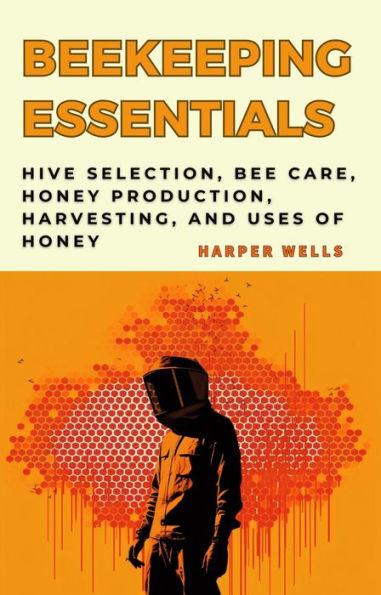 Beekeeping for Beginners Book: Hive Selection, Bee Care, Honey Production, Harvesting, and Uses of Honey (Preservation and Food Production, #4)