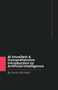 Title: AI Unveiled: A Comprehensive Introduction to Artificial Intelligence, Author: Amin Ahmad