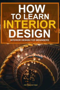 Title: How To Learn Interior Design: Interior Design For Beginners, Author: Adil Masood Qazi