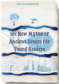 Title: 101 New Myths of Ancient Greece for Young Readers (Evening Tales from the Wise Owl), Author: Dan Owl Greenwood
