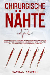 Title: Chirurgische Nähte: Ein praktisches Handbuch über chirurgische Knoten und Nahttechniken, die in der Notaufnahme, der Chirurgie und der Allgemeinmedizin verwendet werden, Author: Nathan Orwell
