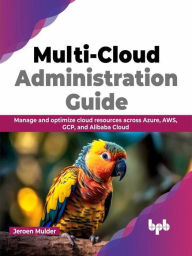 Title: Multi-Cloud Administration Guide: Manage and optimize cloud resources across Azure, AWS, GCP, and Alibaba Cloud, Author: Jeroen Mulder