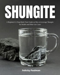 Title: Shungite: A Beginner's 5-Step Quick Start Guide on How to Leverage Shungite for Health and Other Use Cases, Author: Felicity Paulman