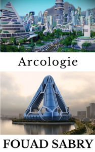Title: Arcologie: Comment nos villes évolueront-elles pour fonctionner comme des systèmes vivants ?, Author: Fouad Sabry