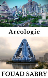 Title: Arcologie: Hoe zullen onze steden evolueren om als levende systemen te functioneren?, Author: Fouad Sabry