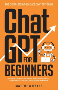 Title: ChatGPT for Beginners: How to Make Money Online and 10x Your Productivity Using ChatGPT Even if You're an Absolute Beginner (The Complete Up-to-Date ChatGPT Guide), Author: Matthew Hayes