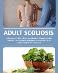 Title: Adult Scoliosis: A Beginner's 2-Week Quick Start Guide on Managing Adult Scoliosis Through Diet and Other Natural Methods, With Sample Recipes and a Meal Plan, Author: Patrick Marshwell