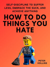 Title: How To Do Things You Hate: Self-Discipline to Suffer Less, Embrace the Suck, and Achieve Anything, Author: Peter Hollins