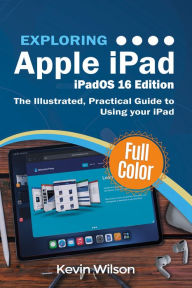 Title: Exploring Apple iPad - iPadOS 16 Edition: The Illustrated, Practical Guide to Using your iPad, Author: Kevin Wilson