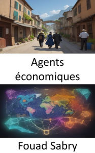 Title: Agents économiques: Démêler l'économie des décideurs, un guide pour les agents économiques, Author: Fouad Sabry