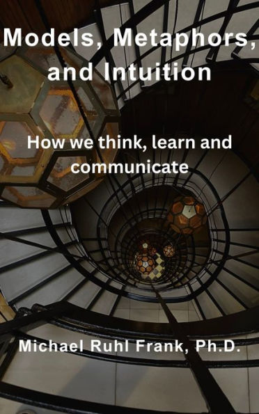 Models, Metaphors, and Intuition: How we think, learn and communicate