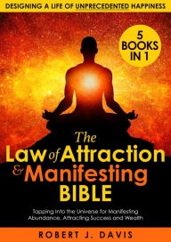 Title: The Law of Attraction and Manifesting Bible: [5 in 1] Tapping Into the Universe for Manifesting Abundance, Attracting Success and Wealth, and Designing a Life of Unprecedented Happiness, Author: Robert J. Davis